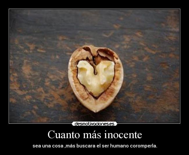 Cuanto más inocente - sea una cosa ,más buscara el ser humano coromperla.