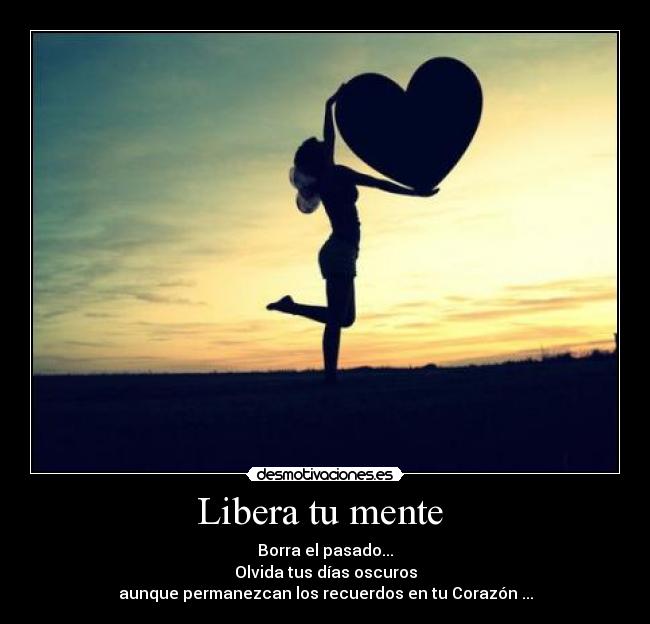 Libera tu mente - Borra el pasado...
Olvida tus días oscuros
aunque permanezcan los recuerdos en tu Corazón ...