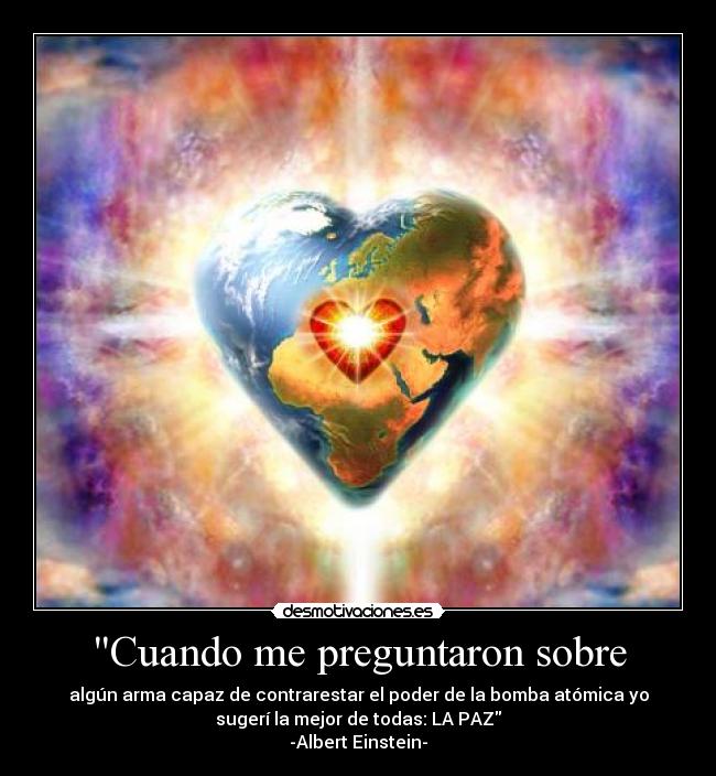 Cuando me preguntaron sobre - algún arma capaz de contrarestar el poder de la bomba atómica yo
sugerí la mejor de todas: LA PAZ
-Albert Einstein-