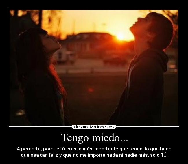 Tengo miedo... - A perderte, porque tú eres lo más importante que tengo, lo que hace
que sea tan feliz y que no me importe nada ni nadie más, solo TÚ.