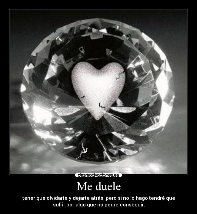 Me duele - tener que olvidarte y dejarte atrás, pero si no lo hago tendré que
sufrir por algo que no podre conseguir.