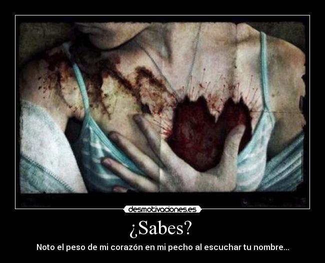 ¿Sabes? - Noto el peso de mi corazón en mi pecho al escuchar tu nombre...