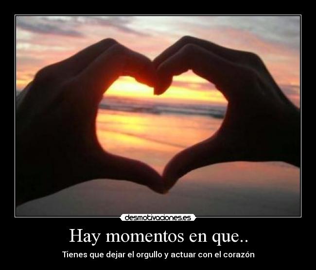 Hay momentos en que.. - Tienes que dejar el orgullo y actuar con el corazón