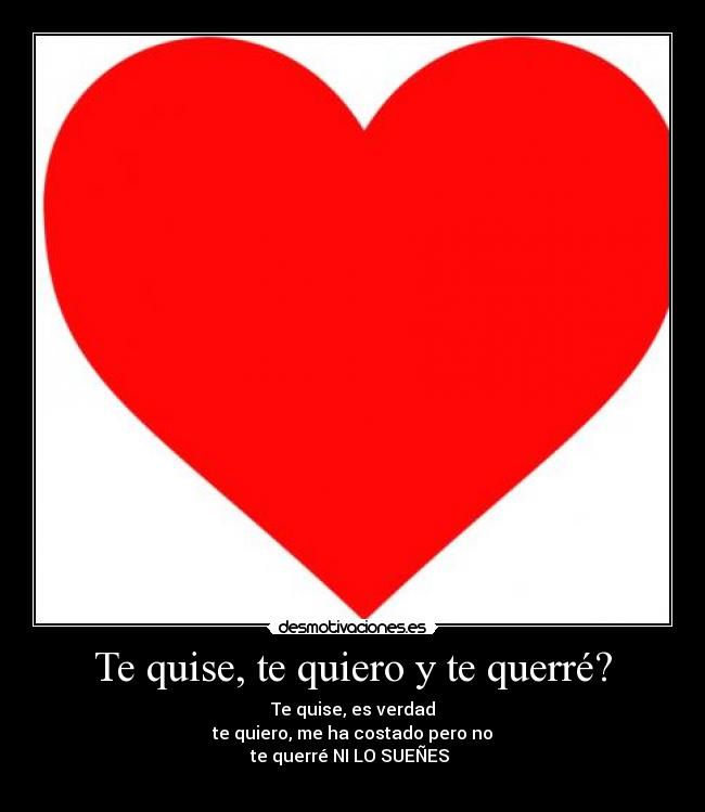 Te quise, te quiero y te querré? - Te quise, es verdad
te quiero, me ha costado pero no
te querré NI LO SUEÑES