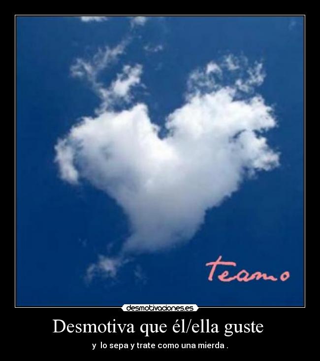 Desmotiva que él/ella guste - y lo sepa y trate como una mierda .