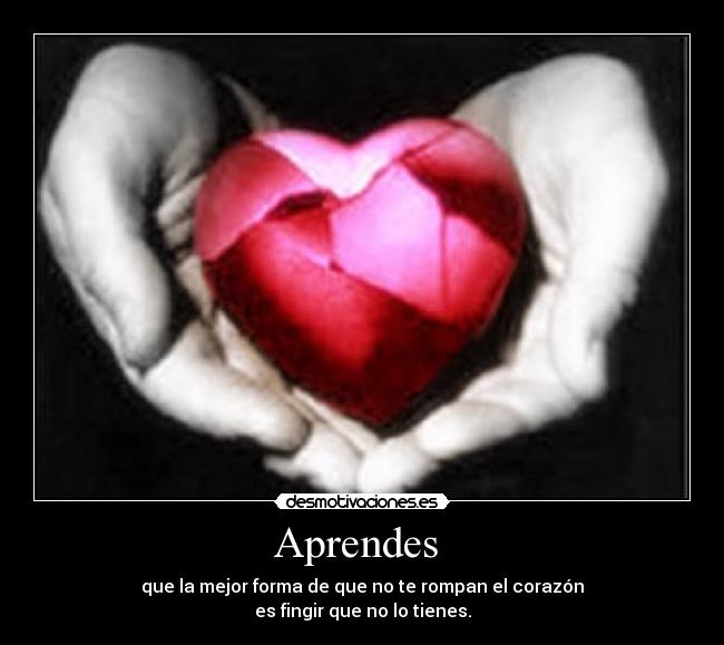 Aprendes - que la mejor forma de que no te rompan el corazón
es fingir que no lo tienes.