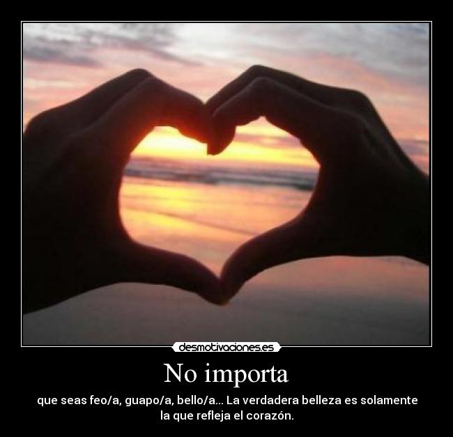 No importa - que seas feo/a, guapo/a, bello/a... La verdadera belleza es solamente
la que refleja el corazón.