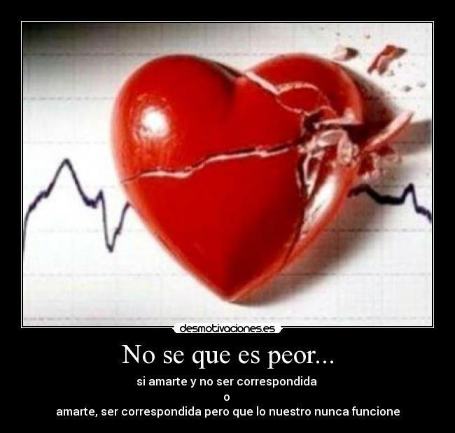 No se que es peor... - si amarte y no ser correspondida
o
amarte, ser correspondida pero que lo nuestro nunca funcione