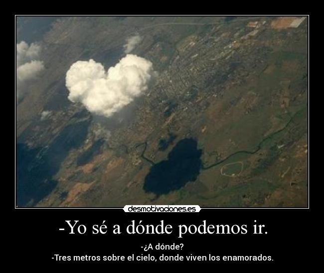 -Yo sé a dónde podemos ir. - -¿A dónde?
-Tres metros sobre el cielo, donde viven los enamorados.♥