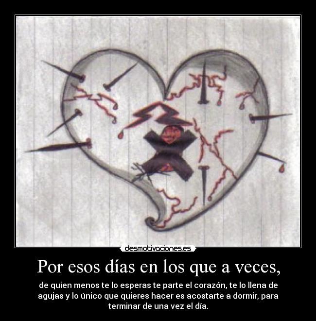 Por esos días en los que a veces, - de quien menos te lo esperas te parte el corazón, te lo llena de
agujas y lo único que quieres hacer es acostarte a dormir, para
terminar de una vez el día.
