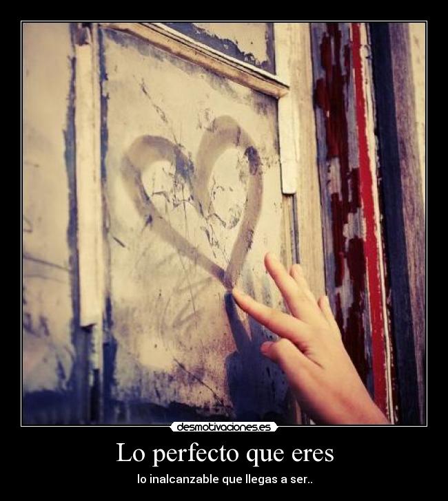 Lo perfecto que eres - lo inalcanzable que llegas a ser..