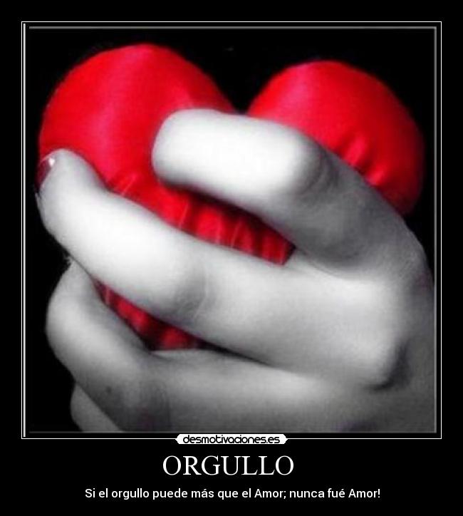 ORGULLO  - Si el orgullo puede más que el Amor; nunca fué Amor!