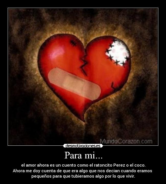 Para mi... - el amor ahora es un cuento como el ratoncito Perez o el coco.
Ahora me doy cuenta de que era algo que nos decian cuando eramos
pequeños para que tubieramos algo por lo que vivir.