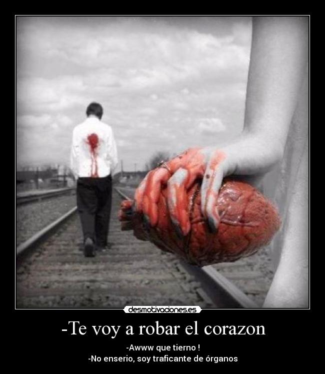 -Te voy a robar el corazon - -Awww que tierno !
-No enserio, soy traficante de órganos