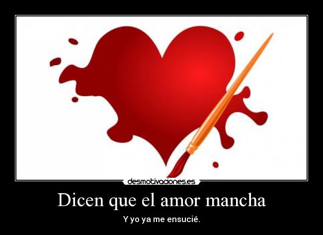 Dicen que el amor mancha - Y yo ya me ensucié.