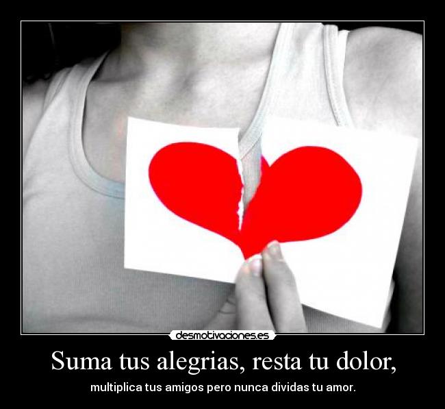 Suma tus alegrias, resta tu dolor, - multiplica tus amigos pero nunca dividas tu amor.