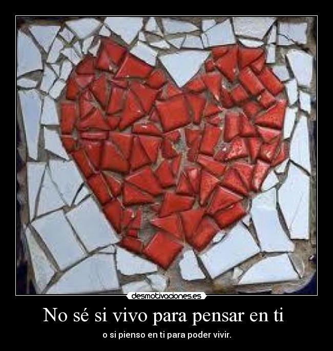 No sé si vivo para pensar en ti - o si pienso en ti para poder vivir.