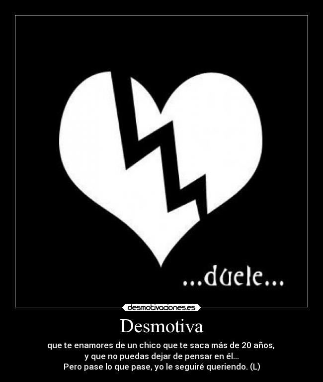 Desmotiva - que te enamores de un chico que te saca más de 20 años,
y que no puedas dejar de pensar en él...
Pero pase lo que pase, yo le seguiré queriendo. (L)