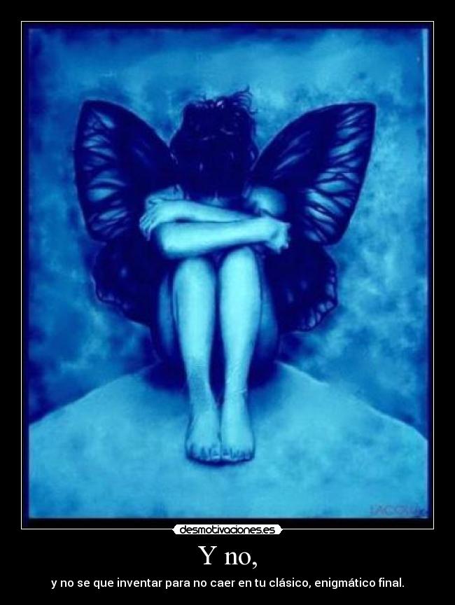 Y no, - y no se que inventar para no caer en tu clásico, enigmático final.