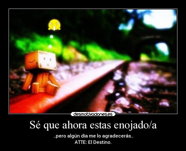 Sé que ahora estas enojado/a - ..pero algún día me lo agradecerás..
ATTE: El Destino.