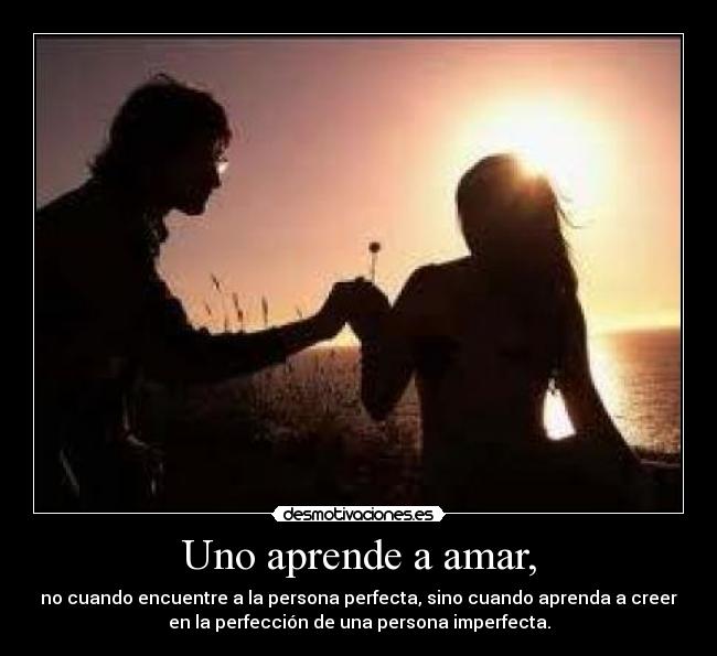 Uno aprende a amar, - no cuando encuentre a la persona perfecta, sino cuando aprenda a creer
en la perfección de una persona imperfecta.