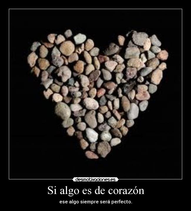 Si algo es de corazón - ese algo siempre será perfecto.
