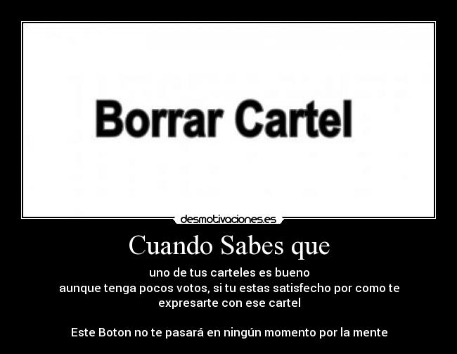 Cuando Sabes que - uno de tus carteles es bueno
aunque tenga pocos votos, si tu estas satisfecho por como te expresarte con ese cartel

Este Boton no te pasará en ningún momento por la mente