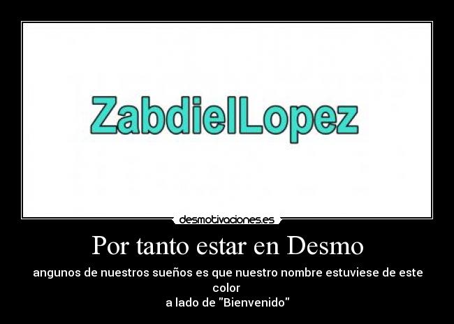 Por tanto estar en Desmo - angunos de nuestros sueños es que nuestro nombre estuviese de este color 
a lado de Bienvenido