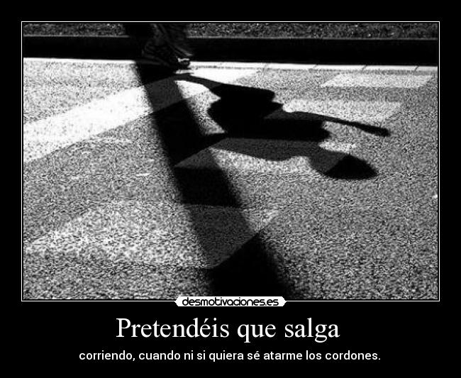 Pretendéis que salga - corriendo, cuando ni si quiera sé atarme los cordones.