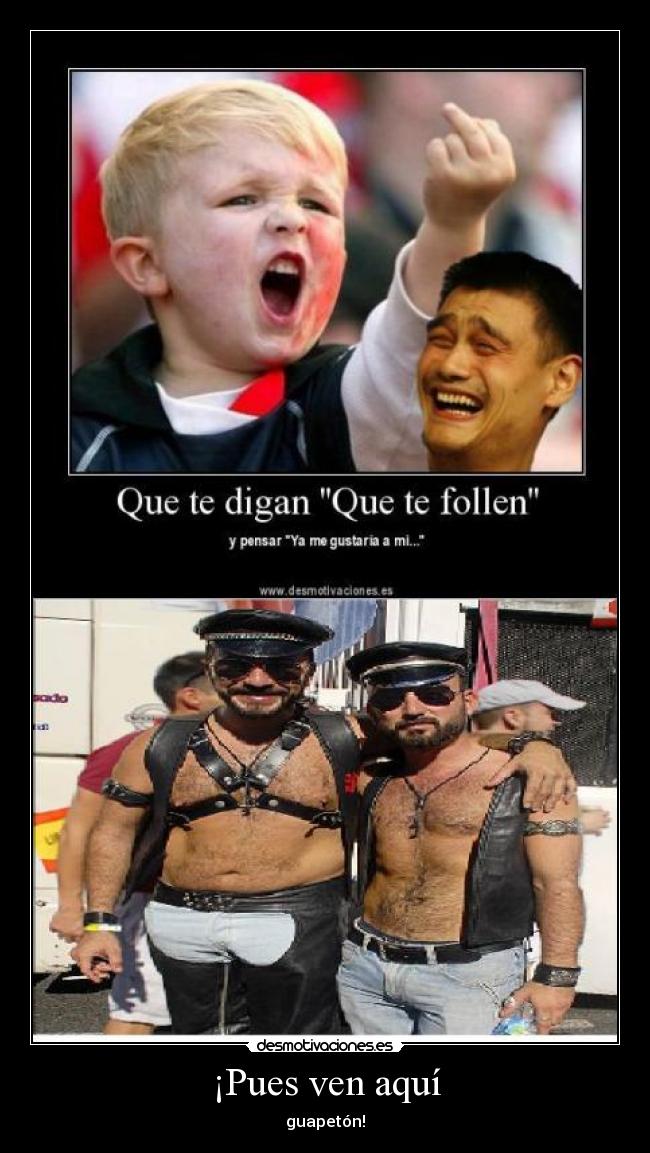 ¡Pues ven aquí - guapetón!