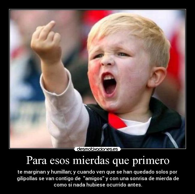 Para esos mierdas que primero -