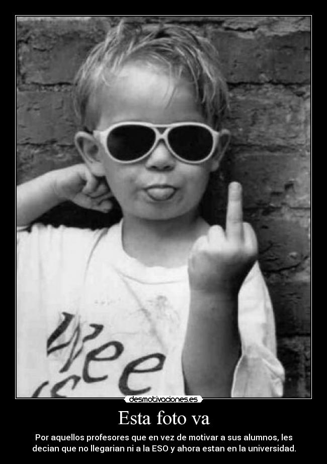 Esta foto va - Por aquellos profesores que en vez de motivar a sus alumnos, les
decian que no llegarian ni a la ESO y ahora estan en la universidad.