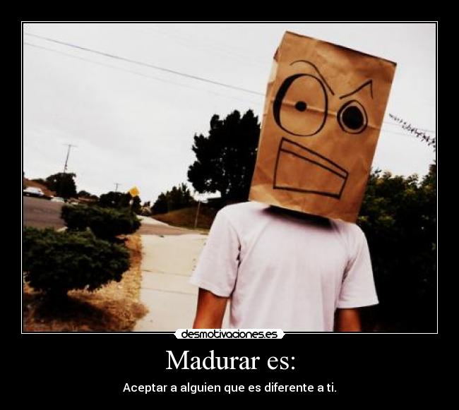 Madurar es: - Aceptar a alguien que es diferente a ti.