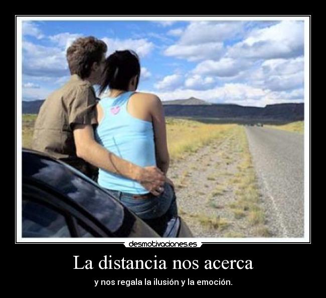 La distancia nos acerca - y nos regala la ilusión y la emoción.