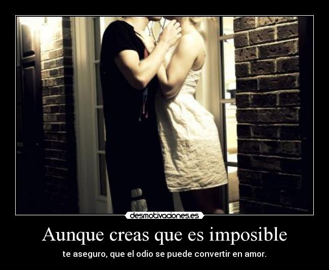Aunque creas que es imposible - te aseguro, que el odio se puede convertir en amor.