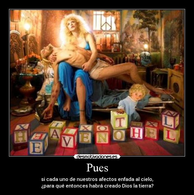 Pues - si cada uno de nuestros afectos enfada al cielo,
¿para qué entonces habrá creado Dios la tierra?