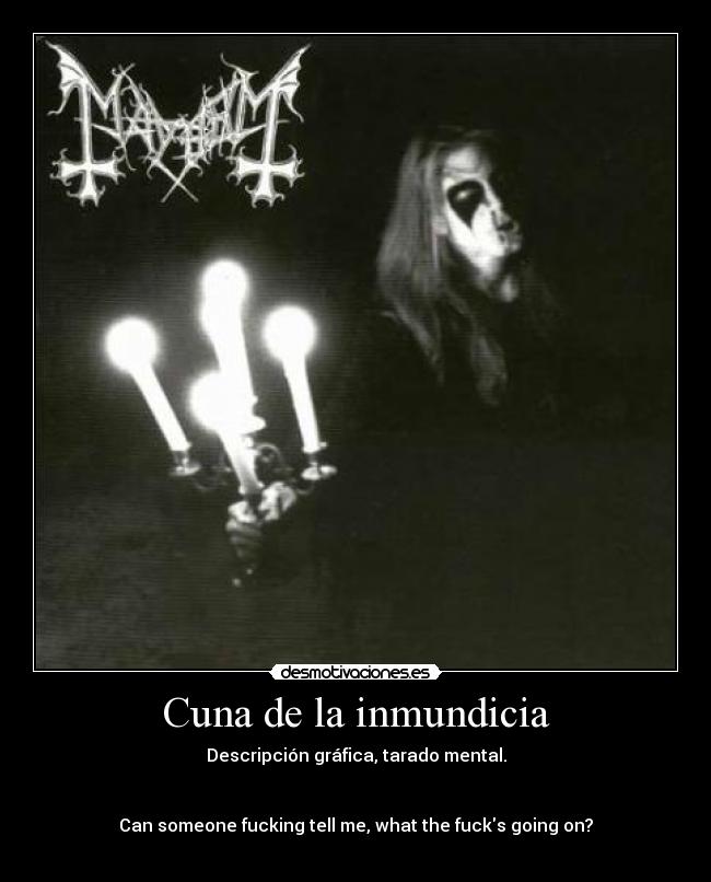 Cuna de la inmundicia - Descripción gráfica, tarado mental.
Can someone fucking tell me, what the fucks going on?