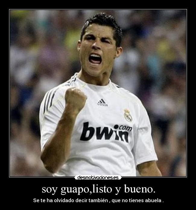 soy guapo,listo y bueno. -