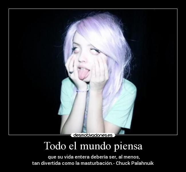 Todo el mundo piensa - que su vida entera debería ser, al menos,
tan divertida como la masturbación.- Chuck Palahnuik