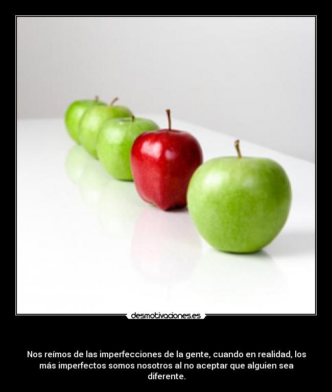        - Nos reímos de las imperfecciones de la gente, cuando en realidad, los
más imperfectos somos nosotros al no aceptar que alguien sea
diferente.