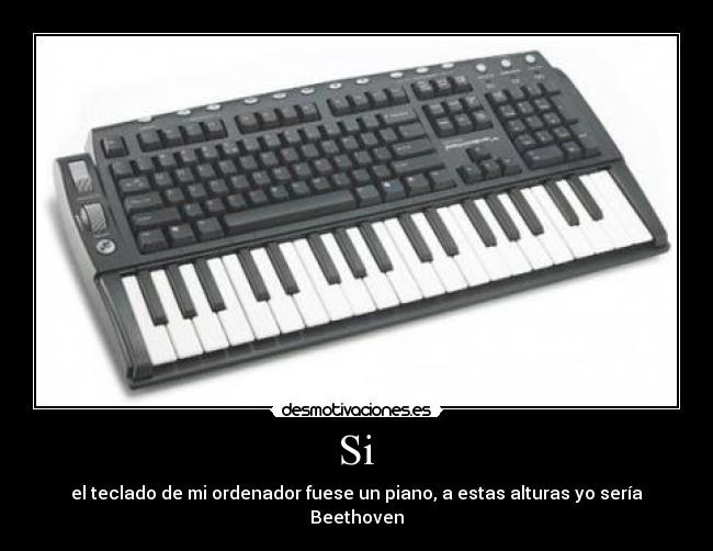  Si  - el teclado de mi ordenador fuese un piano, a estas alturas yo sería Beethoven