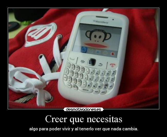 Creer que necesitas - algo para poder vivir y al tenerlo ver que nada cambia.
