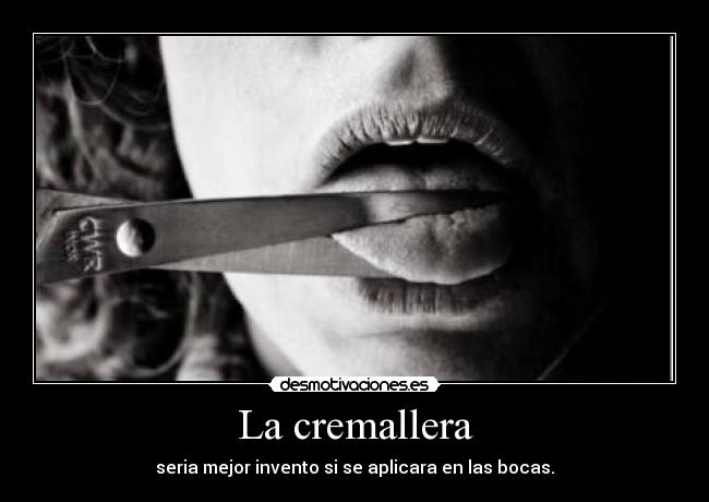 La cremallera - seria mejor invento si se aplicara en las bocas.