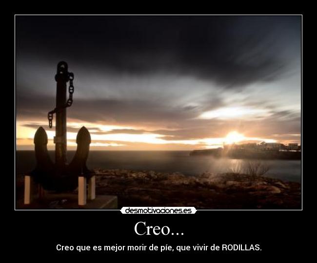 Creo... - Creo que es mejor morir de píe, que vivir de RODILLAS.