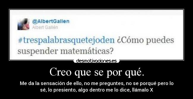 Creo que se por qué. - Me da la sensación de ello, no me preguntes, no se porqué pero lo
sé, lo presiento, algo dentro me lo dice, llámalo X