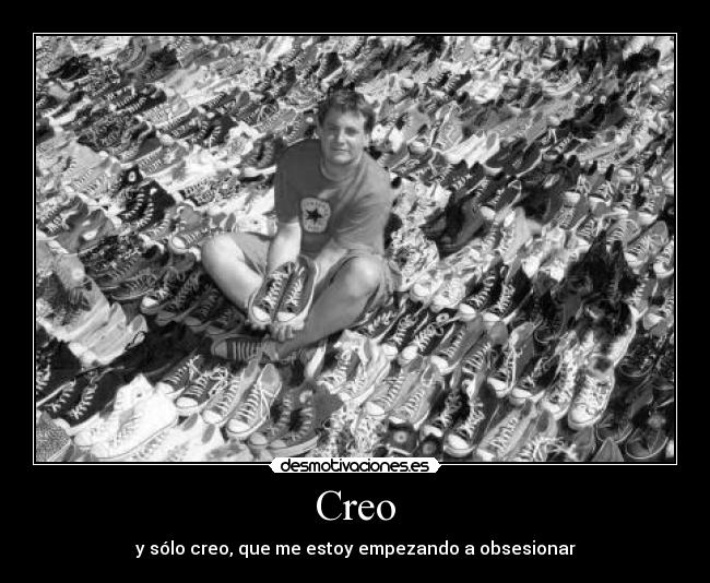 Creo - y sólo creo, que me estoy empezando a obsesionar