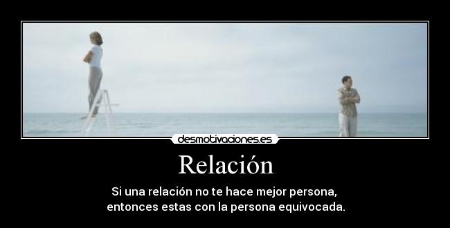 Relación - Si una relación no te hace mejor persona, 
entonces estas con la persona equivocada.