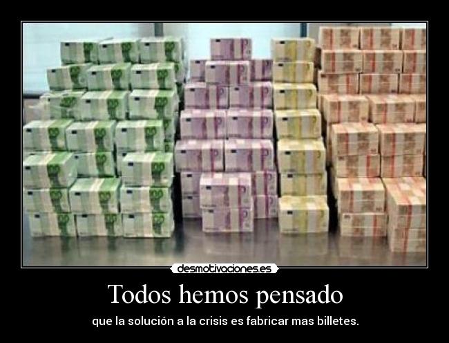 Todos hemos pensado - que la solución a la crisis es fabricar mas billetes.