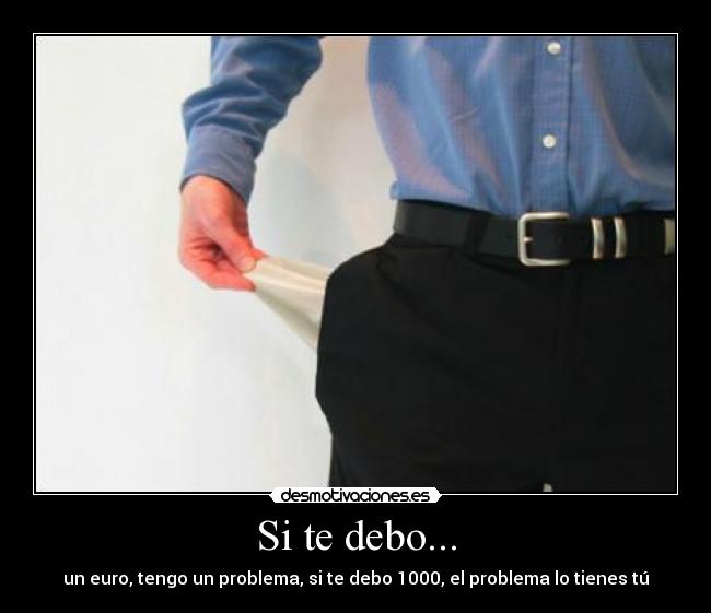 Si te debo... - un euro, tengo un problema, si te debo 1000, el problema lo tienes tú