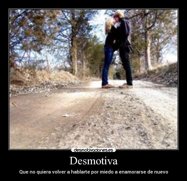 Desmotiva - Que no quiera volver a hablarte por miedo a enamorarse de nuevo